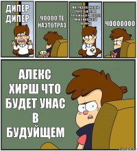 ДИПЕР ДИПЕР ЧОООО ТЕ НАЭТОТРАЗ МНЕ ГИДЕОН ПИСЮНЬ ПОКАЗЫВАЛ ОН ГОЛЫЙ БЫЛ И РОЗДЕЛ МИНЯ И НАЧЕЛСЯ КОНФУЗ ЧООООООО АЛЕКС ХИРШ ЧТО БУДЕТ УНАС В БУДУЙЩЕМ