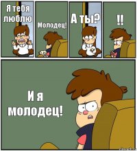 Я тебя люблю Молодец! А ты? !! И я молодец!