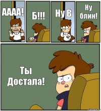 АААА! Б!!! Ну В Ну блин! Ты Достала!