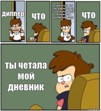 диппер что я умнее тебя и ты смотриш журнал но это не журнал а твой дневник и там венди венди венди что ты четала мой дневник