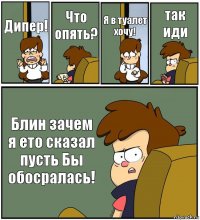 Дипер! Что опять? Я в туалет хочу! так иди Блин зачем я ето сказал пусть Бы обосралась!