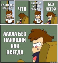 Я ПОТЕРЯЛА КАКАШКУ ЧТО НУ ЛАДНА БЕЗ НЕЁ ОБОЙДУСЬ БЕЗ ЧЕГО? ААААА БЕЗ КАКАШКИ КАК ВСЕГДА