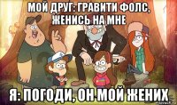 мой друг: гравити фолс, женись на мне я: погоди, он мой жених