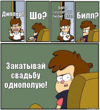 Диппер! Шо? Билл сказал, что любит тебя! Билл? Закатывай свадьбу однополую!