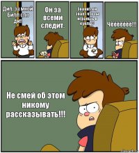 Дип, за мной Билл сле
дит Он за всеми следит. Значит, он знает что ты играешь в куклы? Чёёёёёёё!!! Не смей об этом никому рассказывать!!!