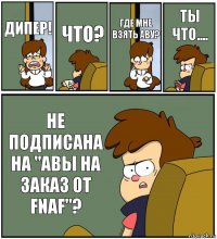 ДИПЕР! ЧТО? ГДЕ МНЕ ВЗЯТЬ АВУ? ТЫ ЧТО.... НЕ ПОДПИСАНА НА "АВЫ НА ЗАКАЗ ОТ FNAF"?