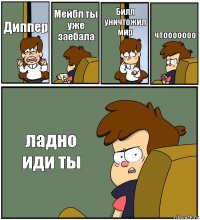 Диппер Мейбл ты уже заебала Билл уничтожил мир чтооооооо ладно иди ты