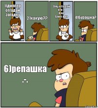 1)диппер отгадай загадку 2)какую?? 3)ну отгадай кто я
Я че
5)нет я че 4)Бурашка? 6)репашка .-.