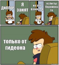 ДИППЕР Я занят но это важно... я если ты беремена то только от гидеона