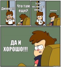 Диппер!!! Что там ёще? Если честно... да ничто!! ...... ДА И ХОРОШО!!!