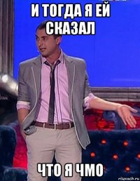 и тогда я ей сказал что я чмо