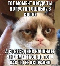 тот момент когда ты допустил ошибку в слове а собеседник начинает уже смеяться до того как ты её исправил