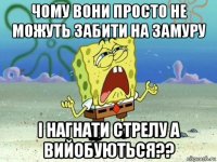 чому вони просто не можуть забити на замуру і нагнати стрелу а вийобуються??