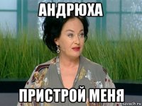 андрюха пристрой меня