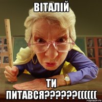 віталій ти питався??????((((((