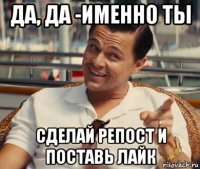 да, да -именно ты сделай репост и поставь лайк