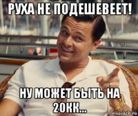 руха не подешевеет! ну может быть на 20кк...