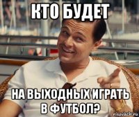 кто будет на выходных играть в футбол?