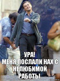 Ура!
меня послали нах с нелюбимой работы.