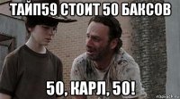 тайп59 стоит 50 баксов 50, карл, 50!