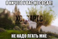 я ничего у вас не сосал! не надо лгать мне