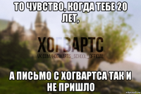 то чувство, когда тебе 20 лет, а письмо с хогвартса так и не пришло