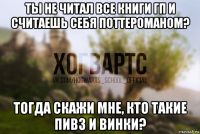 ты не читал все книги гп и считаешь себя поттероманом? тогда скажи мне, кто такие пивз и винки?