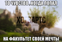 то чувство , когда попал на факультет своей мечты