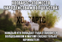хогвартс-это место чародейства и волшебства! каждый кто попадает туда становится волшебником и магом! сказка только начинается!