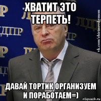 хватит это терпеть! давай тортик организуем и поработаем=)