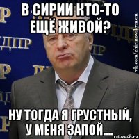 в сирии кто-то ещё живой? ну тогда я грустный, у меня запой....