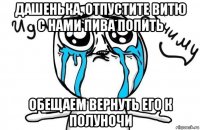 дашенька, отпустите витю с нами пива попить обещаем вернуть его к полуночи