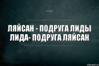 Ляйсан - подруга Лиды
Лида- подруга Ляйсан