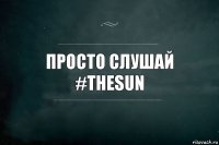 Просто слушай #thesun