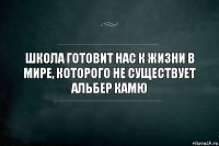 Школа готовит нас к жизни в мире, которого не существует Альбер Камю