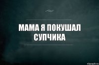 Мама я покушал супчика