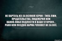 Не партесь из-за всякой херни - типа лжи, предательства, лицемерия или какой-либо подлости в вашу сторону...
Рано или поздно карма ЧПОКНЕТ их ЗА ВСЁ.