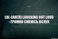 LOL-(англ) laughing out loud - громко смеюсь вслух