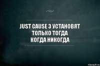 Just Cause 3 установят
только тогда
Когда никогда