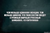 Чем меньше одиноких женщин, тем меньше шансов, что твой состав уведёт стрёмный жирный груссный бомбовоз.. (с) Evita Rosso