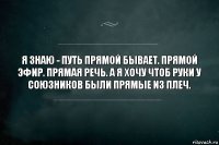 Я знаю - путь прямой бывает. прямой эфир. прямая речь. а я хочу чтоб руки у союзников были прямые из плеч.