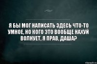 Я бы мог написать здесь что-то умное, но кого это вообще нахуй волнует, я прав, Даша?