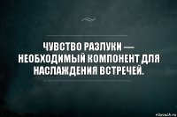 Чувство разлуки — необходимый компонент для наслаждения встречей.