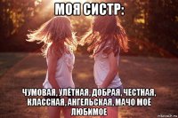 моя систр: чумовая, улётная, добрая, честная, классная, ангельская, мачо моё любимое