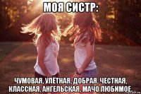 моя систр: чумовая, улётная, добрая, честная, классная, ангельская, мачо любимое.