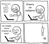 Напишу-ка я , "как добыть много яблок" Ответа не найдено ну я ради этого платил за инет 