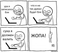 ура я записался бля что я не так думал будет бля сука я должен валить ЖОПА!