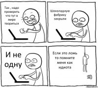 Так , надо проверить что тут в мире твориться Шоколадную фабрику закрыли И не одну Если это ложь то помните меня как идиота