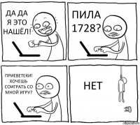 ДА ДА Я ЭТО НАШЁЛ! ПИЛА 1728? ПРИЕВЕТЕКИ! ХОЧЕШЬ СОИГРАТЬ СО МНОЙ ИГРУ? НЕТ