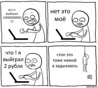 есс я выйграл 1000000000 !!! нет это моё что ! я выйграл 2 рубля стоп это тоже немоё а задыхаюсь